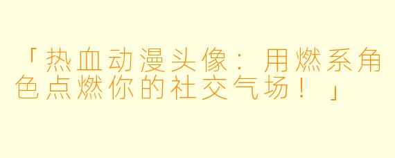 「热血动漫头像：用燃系角色点燃你的社交气场！」
