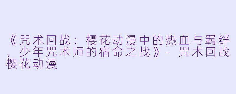 《咒术回战：樱花动漫中的热血与羁绊，少年咒术师的宿命之战》-咒术回战樱花动漫