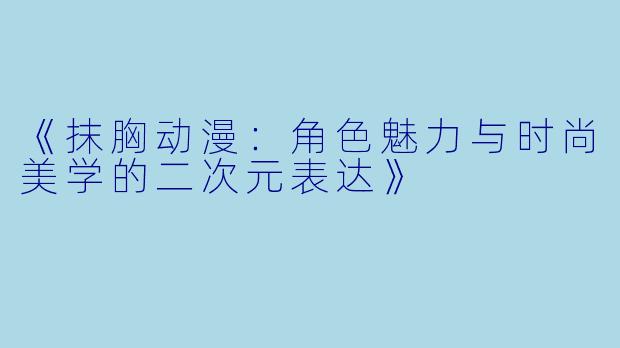 《抹胸动漫:角色魅力与时尚美学的二次元表达》