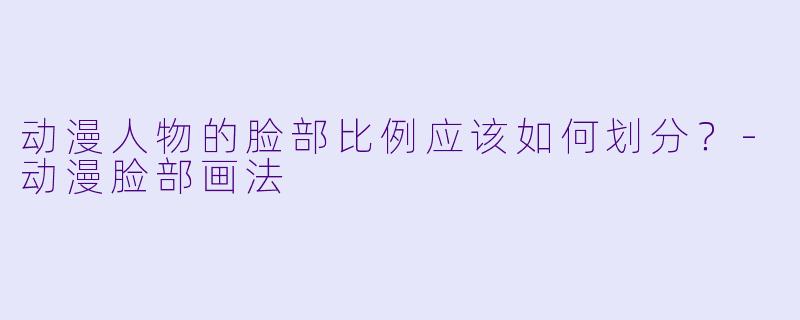 动漫人物的脸部比例应该如何划分?-动漫脸部画法