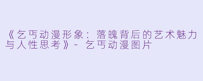 《乞丐动漫形象：落魄背后的艺术魅力与人性思考》-乞丐动漫图片