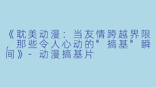 《耽美动漫:当友情跨越界限,那些令人心动的