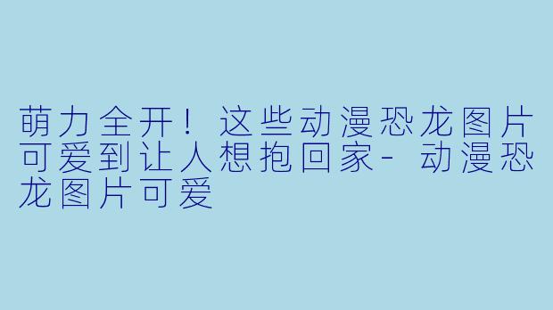 萌力全开!这些动漫恐龙图片可爱到让人想抱回家-动漫恐龙图片可爱