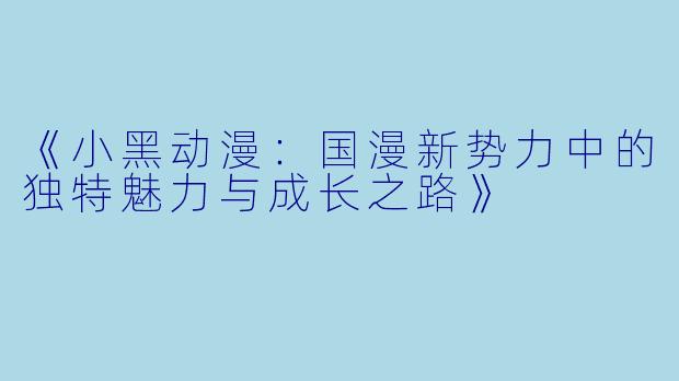 《小黑动漫：国漫新势力中的独特魅力与成长之路》