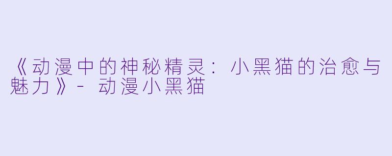 《动漫中的神秘精灵：小黑猫的治愈与魅力》-动漫小黑猫