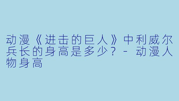 动漫《进击的巨人》中利威尔兵长的身高是多少？-动漫人物身高