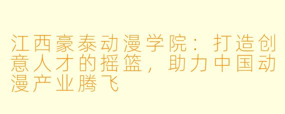 江西豪泰动漫学院:打造创意人才的摇篮,助力中国动漫产业腾飞
