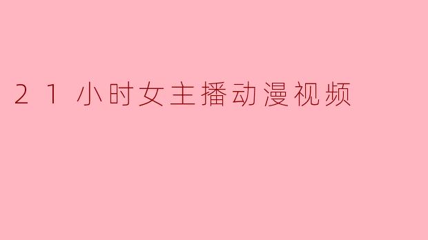 21小时女主播动漫视频