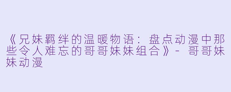 《兄妹羁绊的温暖物语：盘点动漫中那些令人难忘的哥哥妹妹组合》-哥哥妹妹动漫