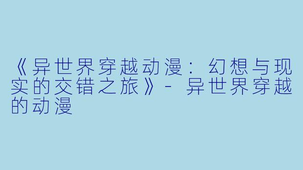《异世界穿越动漫：幻想与现实的交错之旅》-异世界穿越的动漫