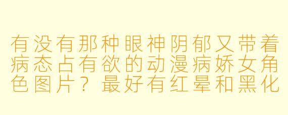 有没有那种眼神阴郁又带着病态占有欲的动漫病娇女角色图片？最好有红晕和黑化特效的！