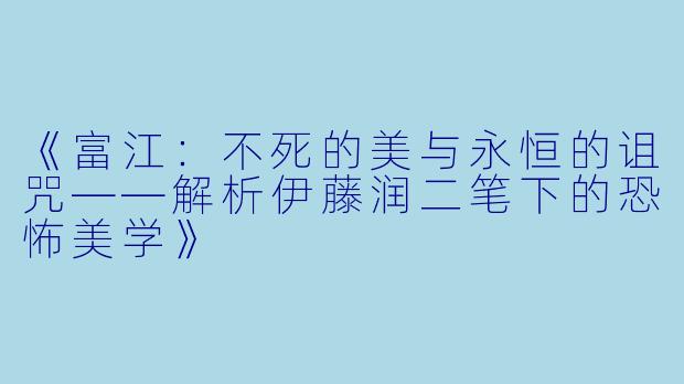 《富江:不死的美与永恒的诅咒——解析伊藤润二笔下的恐怖美学》