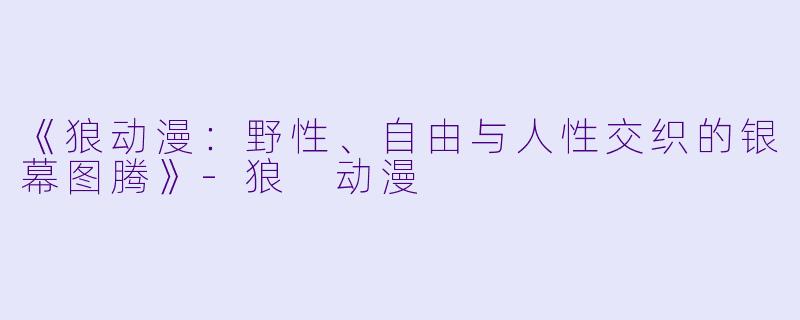 《狼动漫：野性、自由与人性交织的银幕图腾》-狼 动漫