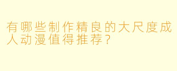 有哪些制作精良的大尺度成人动漫值得推荐？