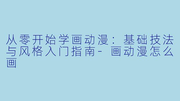 从零开始学画动漫:基础技法与风格入门指南-画动漫怎么画