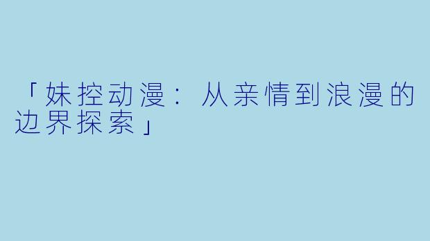 「妹控动漫:从亲情到浪漫的边界探索」