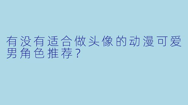 有没有适合做头像的动漫可爱男角色推荐？