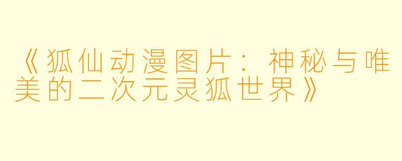 《狐仙动漫图片：神秘与唯美的二次元灵狐世界》