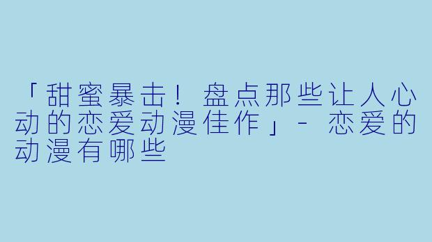 「甜蜜暴击！盘点那些让人心动的恋爱动漫佳作」-恋爱的动漫有哪些