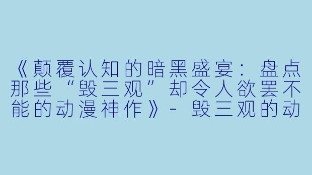 《颠覆认知的暗黑盛宴:盘点那些“毁三观”却令人欲罢不能的动漫神作》-毁三观的动漫