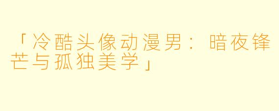 「冷酷头像动漫男:暗夜锋芒与孤独美学」