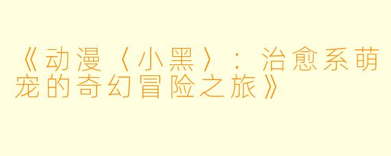 《动漫〈小黑〉:治愈系萌宠的奇幻冒险之旅》