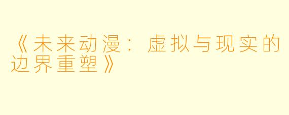 《未来动漫：虚拟与现实的边界重塑》