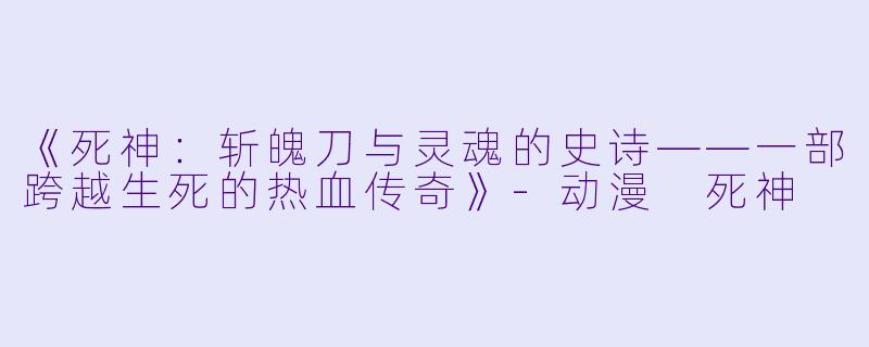 《死神:斩魄刀与灵魂的史诗——一部跨越生死的热血传奇》-动漫 死神