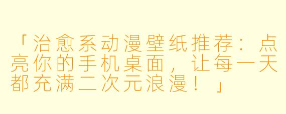 「治愈系动漫壁纸推荐：点亮你的手机桌面，让每一天都充满二次元浪漫！」