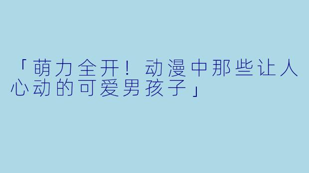 「萌力全开！动漫中那些让人心动的可爱男孩子」