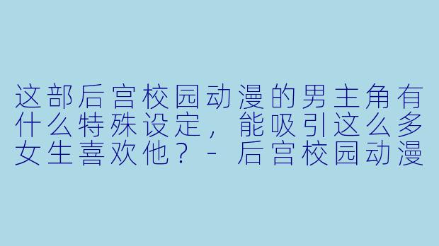 这部后宫校园动漫的男主角有什么特殊设定，能吸引这么多女生喜欢他？-后宫校园动漫