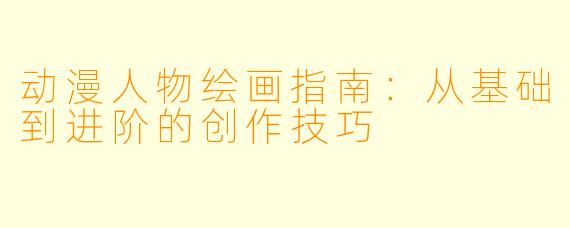 动漫人物绘画指南:从基础到进阶的创作技巧