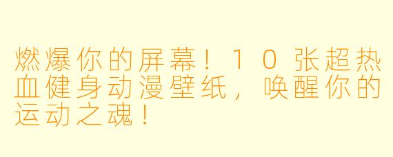燃爆你的屏幕!10张超热血健身动漫壁纸,唤醒你的运动之魂!