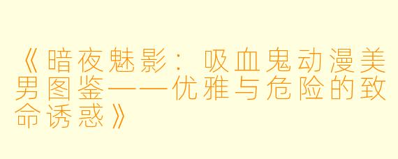 《暗夜魅影：吸血鬼动漫美男图鉴——优雅与危险的致命诱惑》