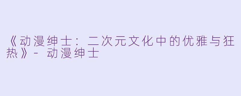 《动漫绅士：二次元文化中的优雅与狂热》-动漫绅士