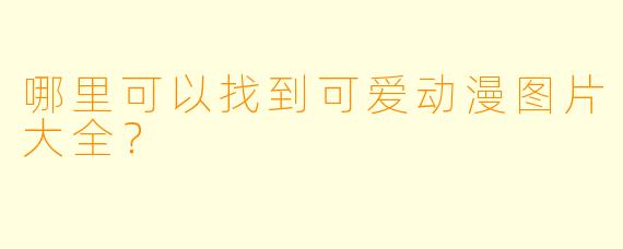 哪里可以找到可爱动漫图片大全?