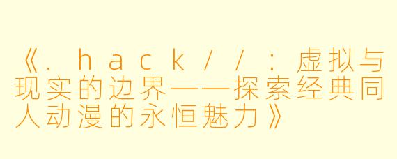 《.hack//:虚拟与现实的边界——探索经典同人动漫的永恒魅力》
