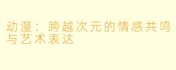 动漫：跨越次元的情感共鸣与艺术表达