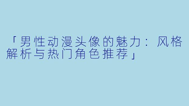 「男性动漫头像的魅力:风格解析与热门角色推荐」