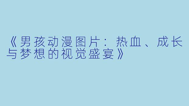 《男孩动漫图片:热血、成长与梦想的视觉盛宴》