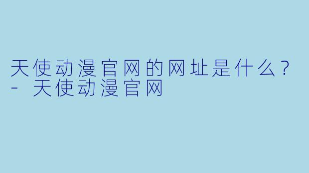 天使动漫官网的网址是什么？-天使动漫官网