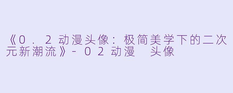 《0.2动漫头像：极简美学下的二次元新潮流》-02动漫 头像