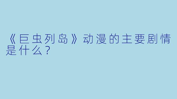 《巨虫列岛》动漫的主要剧情是什么?