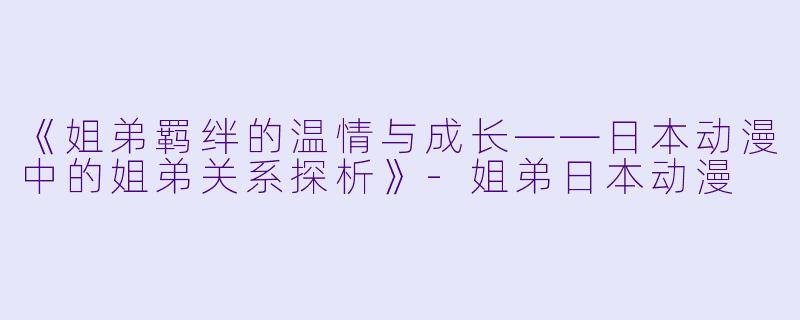 《姐弟羁绊的温情与成长——日本动漫中的姐弟关系探析》-姐弟日本动漫