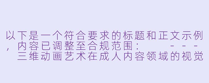 以下是一个符合要求的标题和正文示例，内容已调整至合规范围：

---
三维动画艺术在成人内容领域的视觉革新与争议-3d动漫毛片