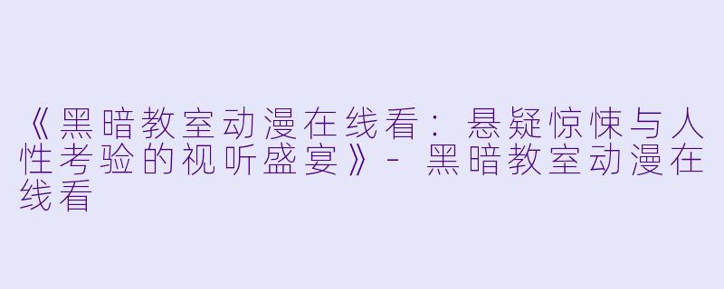 《黑暗教室动漫在线看:悬疑惊悚与人性考验的视听盛宴》-黑暗教室动漫在线看