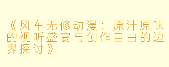 《风车无修动漫：原汁原味的视听盛宴与创作自由的边界探讨》