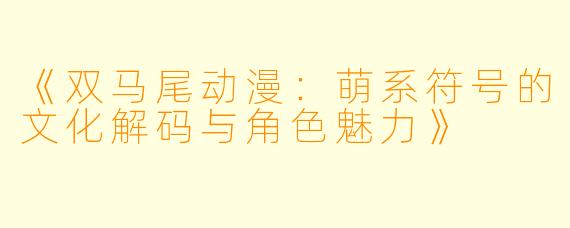 《双马尾动漫：萌系符号的文化解码与角色魅力》