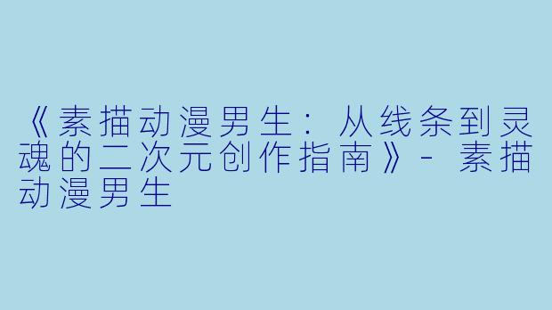 《素描动漫男生：从线条到灵魂的二次元创作指南》-素描动漫男生