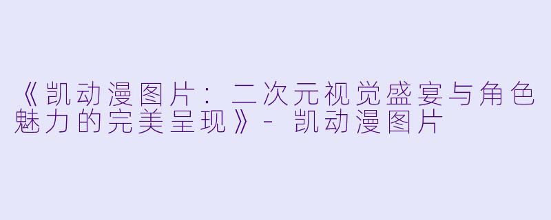 《凯动漫图片:二次元视觉盛宴与角色魅力的完美呈现》-凯动漫图片